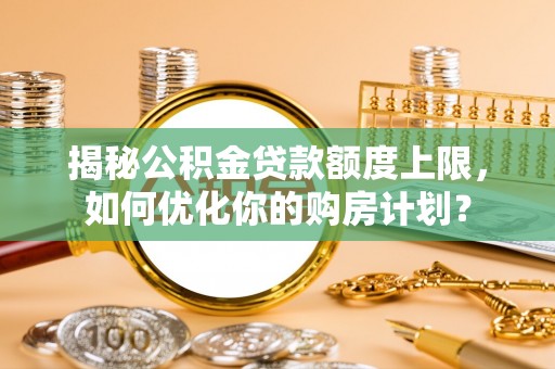 南谯揭秘公积金贷款额度上限，如何优化你的购房计划？