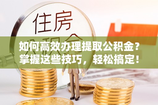 南谯如何高效办理提取公积金？掌握这些技巧，轻松搞定！