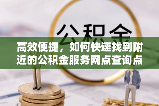 南谯高效便捷，如何快速找到附近的公积金服务网点查询点