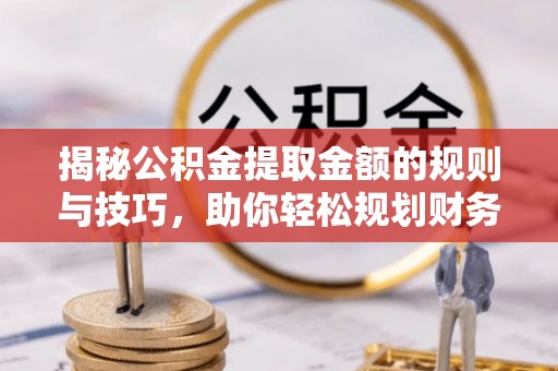 南谯揭秘公积金提取金额的规则与技巧，助你轻松规划财务未来