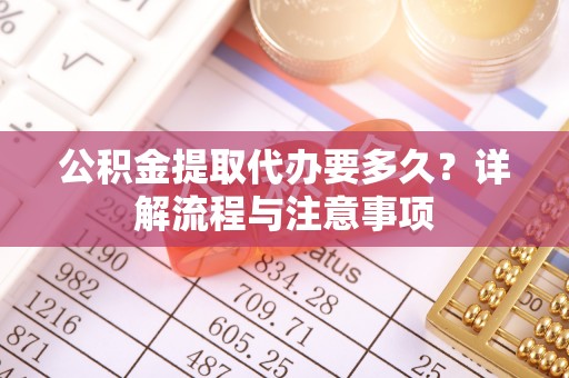 南谯公积金提取代办要多久？详解流程与注意事项