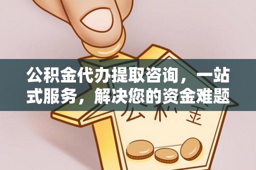南谯公积金代办提取咨询，一站式服务，解决您的资金难题