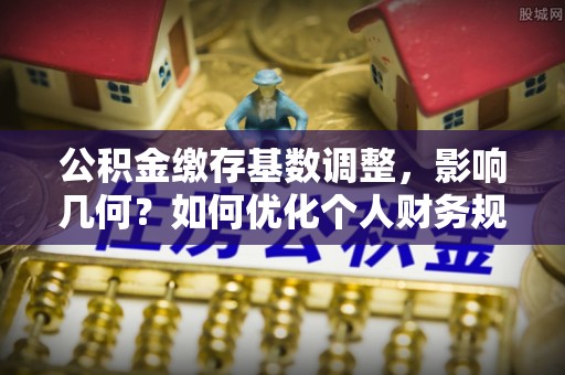 南谯公积金缴存基数调整，影响几何？如何优化个人财务规划