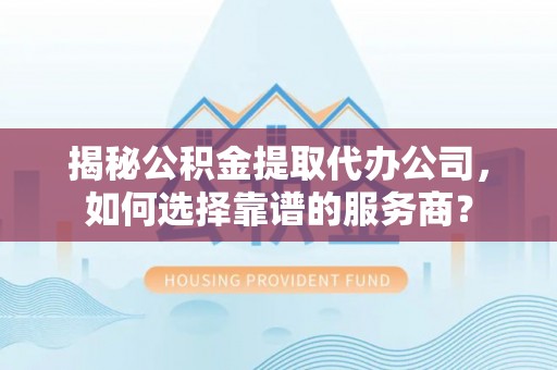 南谯揭秘公积金提取代办公司，如何选择靠谱的服务商？