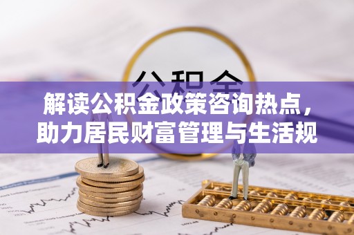 南谯解读公积金政策咨询热点，助力居民财富管理与生活规划