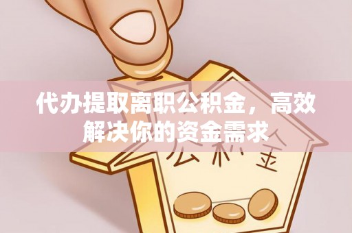 南谯代办提取离职公积金，高效解决你的资金需求