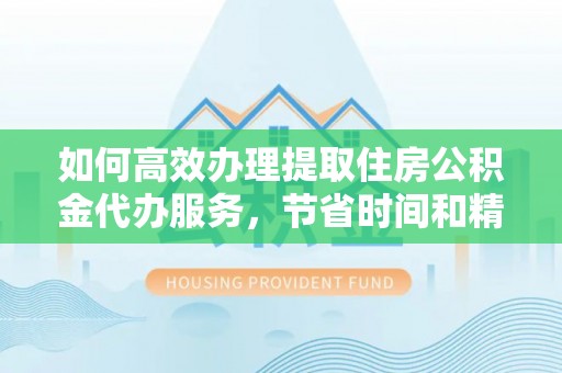 南谯如何高效办理提取住房公积金代办服务，节省时间和精力