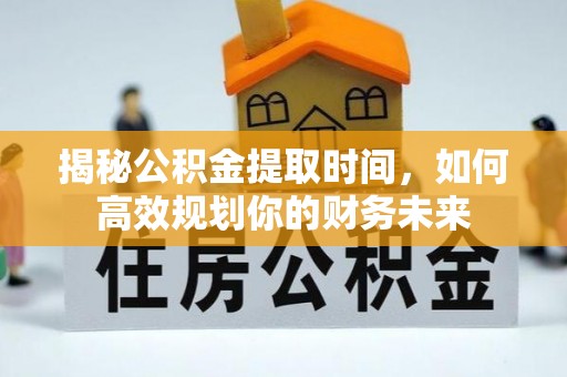 南谯揭秘公积金提取时间，如何高效规划你的财务未来