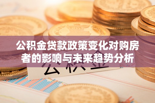 南谯公积金贷款政策变化对购房者的影响与未来趋势分析