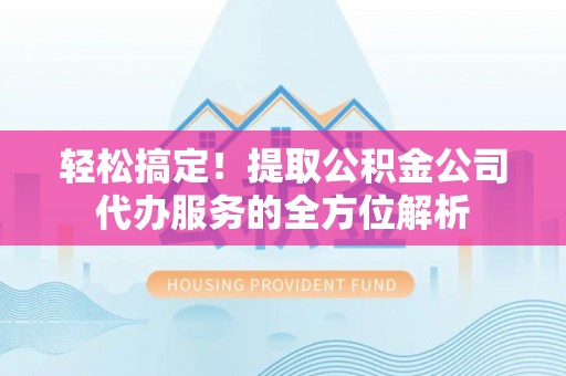 南谯轻松搞定！提取公积金公司代办服务的全方位解析