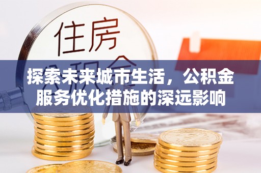 南谯探索未来城市生活，公积金服务优化措施的深远影响