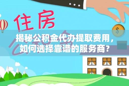 南谯揭秘公积金代办提取费用，如何选择靠谱的服务商？