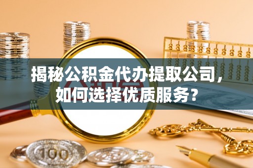 南谯揭秘公积金代办提取公司，如何选择优质服务？