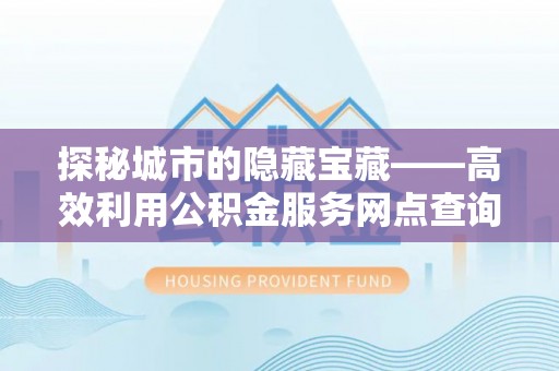 南谯探秘城市的隐藏宝藏——高效利用公积金服务网点查询提升生活品质