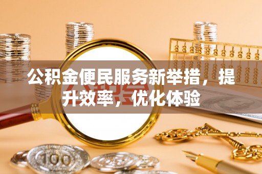 南谯公积金便民服务新举措，提升效率，优化体验