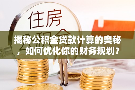 南谯揭秘公积金贷款计算的奥秘，如何优化你的财务规划？