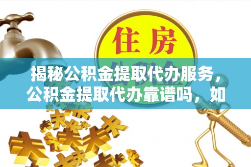 南谯揭秘公积金提取代办服务，公积金提取代办靠谱吗，如何选择放心渠道？