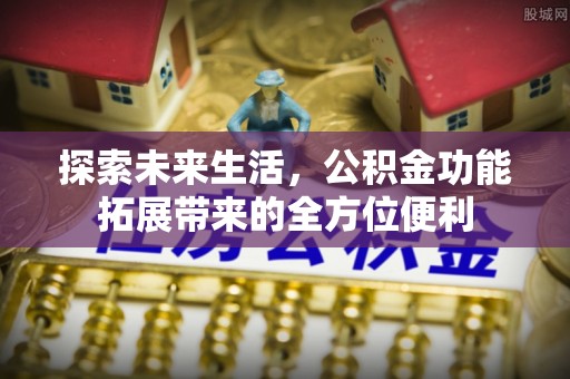 南谯探索未来生活，公积金功能拓展带来的全方位便利