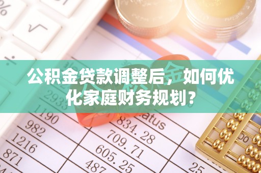 南谯公积金贷款调整后，如何优化家庭财务规划？