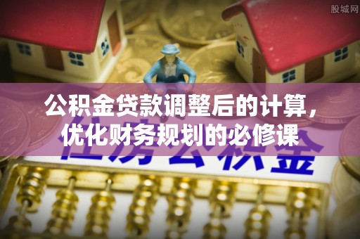南谯公积金贷款调整后的计算，优化财务规划的必修课