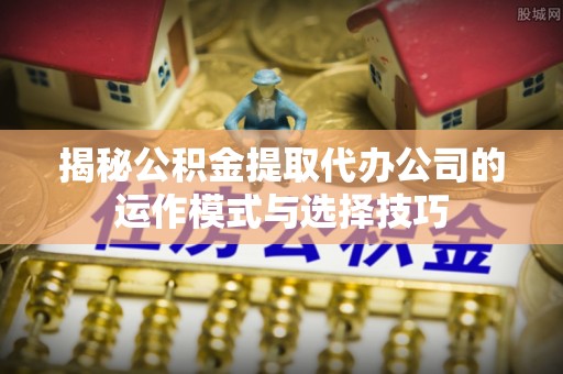 南谯揭秘公积金提取代办公司的运作模式与选择技巧