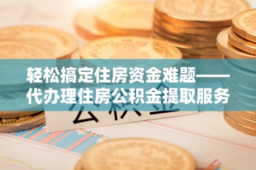 南谯轻松搞定住房资金难题——代办理住房公积金提取服务详解