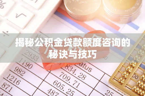 南谯揭秘公积金贷款额度咨询的秘诀与技巧