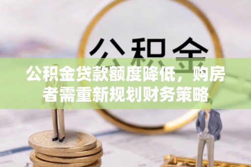 南谯公积金贷款额度降低，购房者需重新规划财务策略
