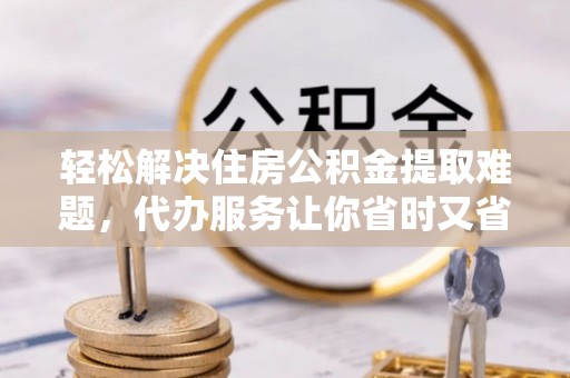 南谯轻松解决住房公积金提取难题，代办服务让你省时又省心