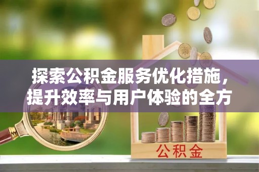 南谯探索公积金服务优化措施，提升效率与用户体验的全方位解析