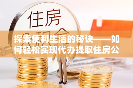 南谯探索便利生活的秘诀——如何轻松实现代办提取住房公积金
