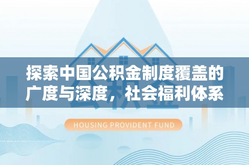 南谯探索中国公积金制度覆盖的广度与深度，社会福利体系的基石