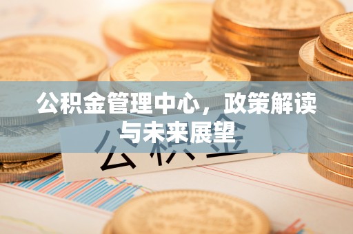 南谯公积金管理中心，政策解读与未来展望