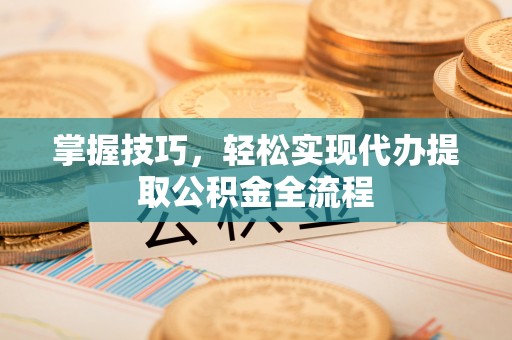 南谯掌握技巧，轻松实现代办提取公积金全流程