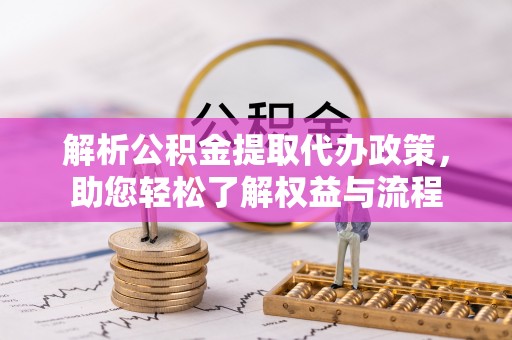 南谯解析公积金提取代办政策，助您轻松了解权益与流程