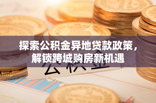 南谯探索公积金异地贷款政策，解锁跨城购房新机遇