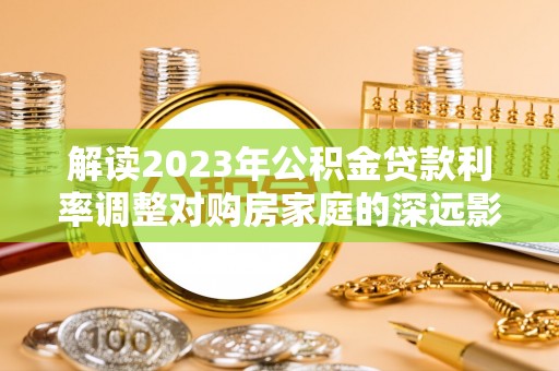 南谯解读2023年公积金贷款利率调整对购房家庭的深远影响