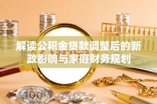 南谯解读公积金贷款调整后的新政影响与家庭财务规划