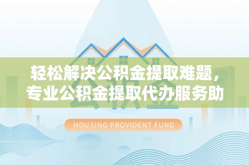 南谯轻松解决公积金提取难题，专业公积金提取代办服务助您无忧