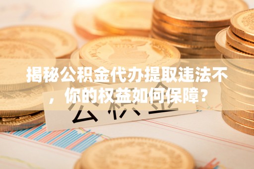 南谯揭秘公积金代办提取违法不，你的权益如何保障？